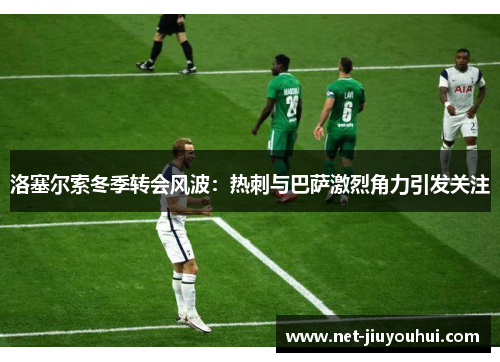 洛塞尔索冬季转会风波：热刺与巴萨激烈角力引发关注