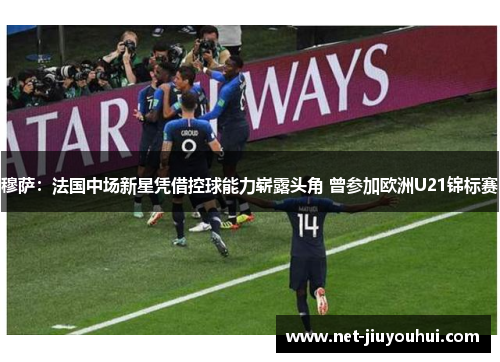 穆萨：法国中场新星凭借控球能力崭露头角 曾参加欧洲U21锦标赛