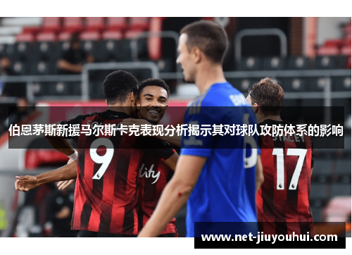 伯恩茅斯新援马尔斯卡克表现分析揭示其对球队攻防体系的影响