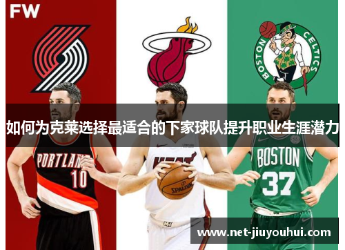 如何为克莱选择最适合的下家球队提升职业生涯潜力