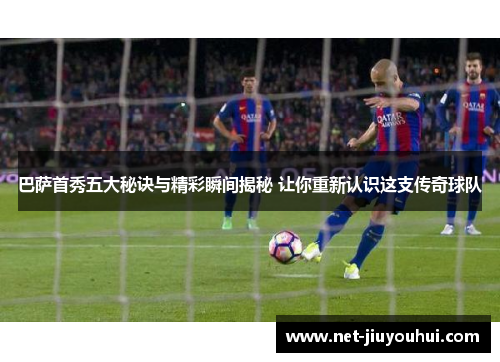 巴萨首秀五大秘诀与精彩瞬间揭秘 让你重新认识这支传奇球队