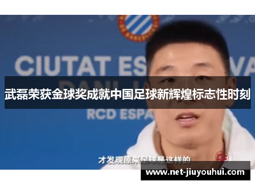 武磊荣获金球奖成就中国足球新辉煌标志性时刻