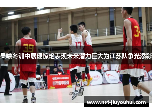 吴曦冬训中展现惊艳表现未来潜力巨大为江苏队争光添彩