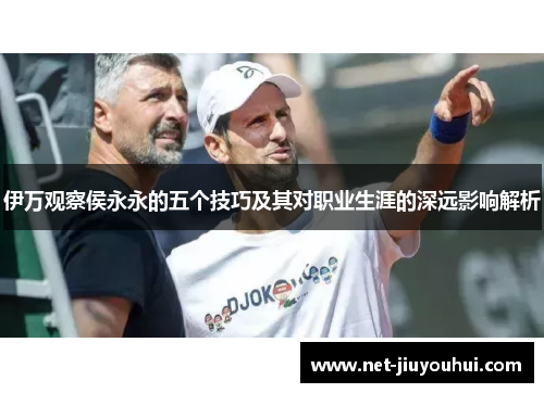 伊万观察侯永永的五个技巧及其对职业生涯的深远影响解析
