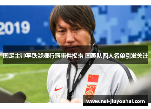 国足主帅李铁涉嫌行贿事件揭露 国家队四人名单引发关注
