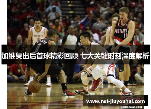加维复出后首球精彩回顾 七大关键时刻深度解析