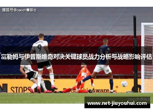 富勒姆与伊普斯维奇对决关键球员战力分析与战略影响评估