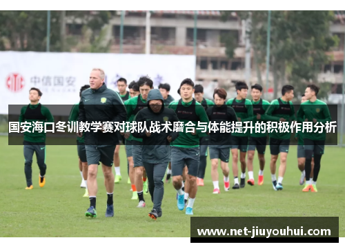 国安海口冬训教学赛对球队战术磨合与体能提升的积极作用分析