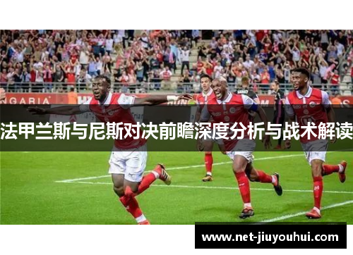 法甲兰斯与尼斯对决前瞻深度分析与战术解读