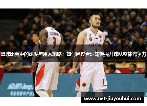 篮球比赛中的深度与用人策略：如何通过合理轮换提升球队整体竞争力