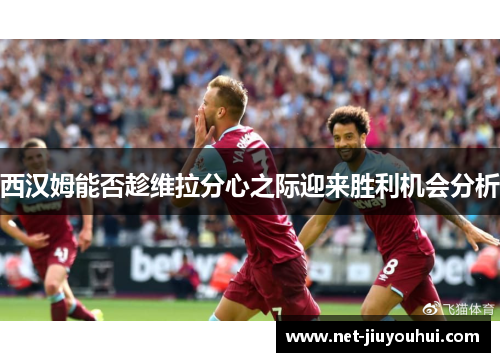 西汉姆能否趁维拉分心之际迎来胜利机会分析