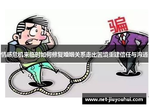 情感危机来临时如何修复婚姻关系走出困境重建信任与沟通