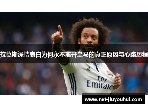 拉莫斯深情表白为何永不离开皇马的真正原因与心路历程