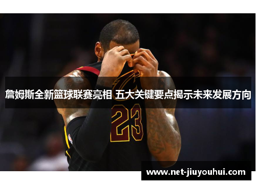 詹姆斯全新篮球联赛亮相 五大关键要点揭示未来发展方向