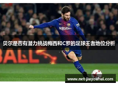 贝尔是否有潜力挑战梅西和C罗的足球王者地位分析