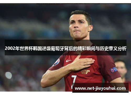 2002年世界杯韩国逆袭葡萄牙背后的精彩瞬间与历史意义分析