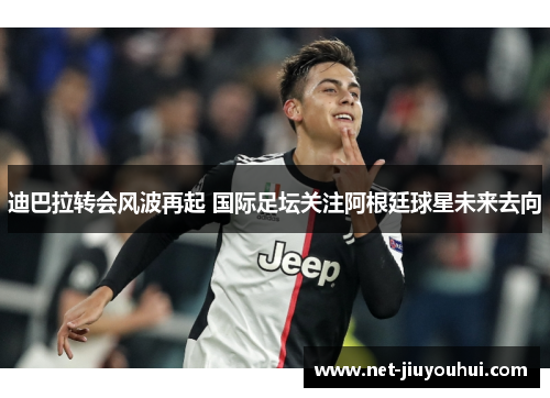 迪巴拉转会风波再起 国际足坛关注阿根廷球星未来去向