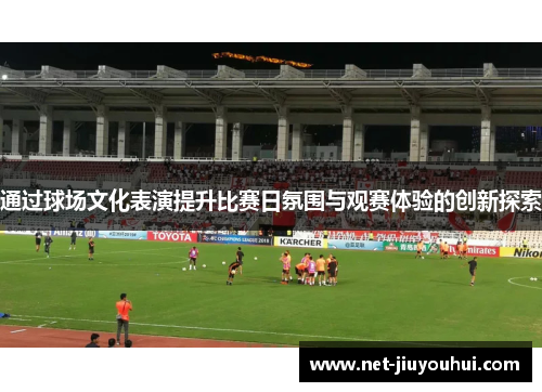 通过球场文化表演提升比赛日氛围与观赛体验的创新探索