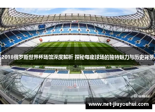 2018俄罗斯世界杯场馆深度解析 探秘每座球场的独特魅力与历史背景