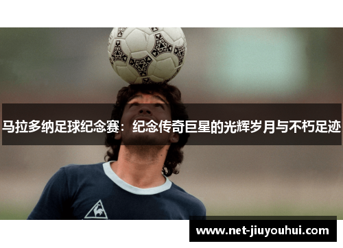 马拉多纳足球纪念赛：纪念传奇巨星的光辉岁月与不朽足迹