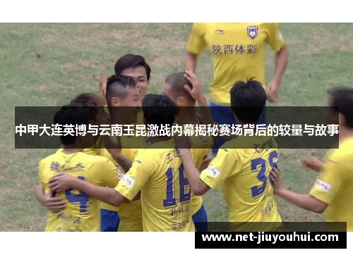 中甲大连英博与云南玉昆激战内幕揭秘赛场背后的较量与故事
