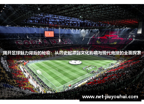 揭开足球魅力背后的秘密：从历史起源到文化影响与现代竞技的全面探索