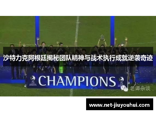 沙特力克阿根廷揭秘团队精神与战术执行成就逆袭奇迹